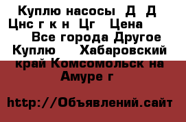 Куплю насосы 1Д, Д, Цнс(г,к,н) Цг › Цена ­ 10 000 - Все города Другое » Куплю   . Хабаровский край,Комсомольск-на-Амуре г.